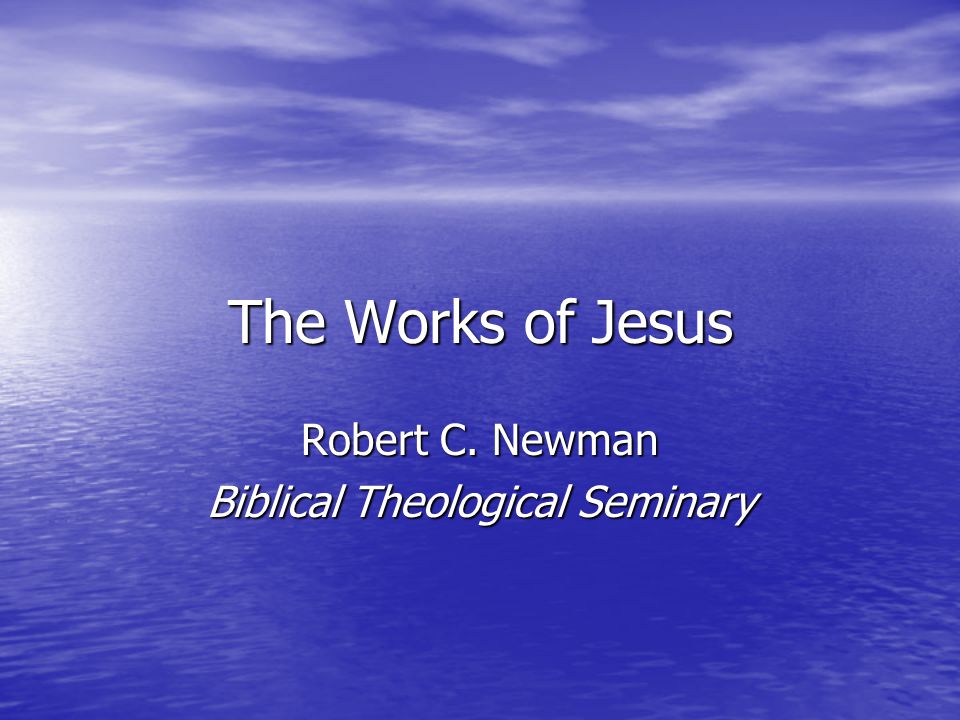 The Works of Jesus Robert C. Newman Biblical Theological Seminary