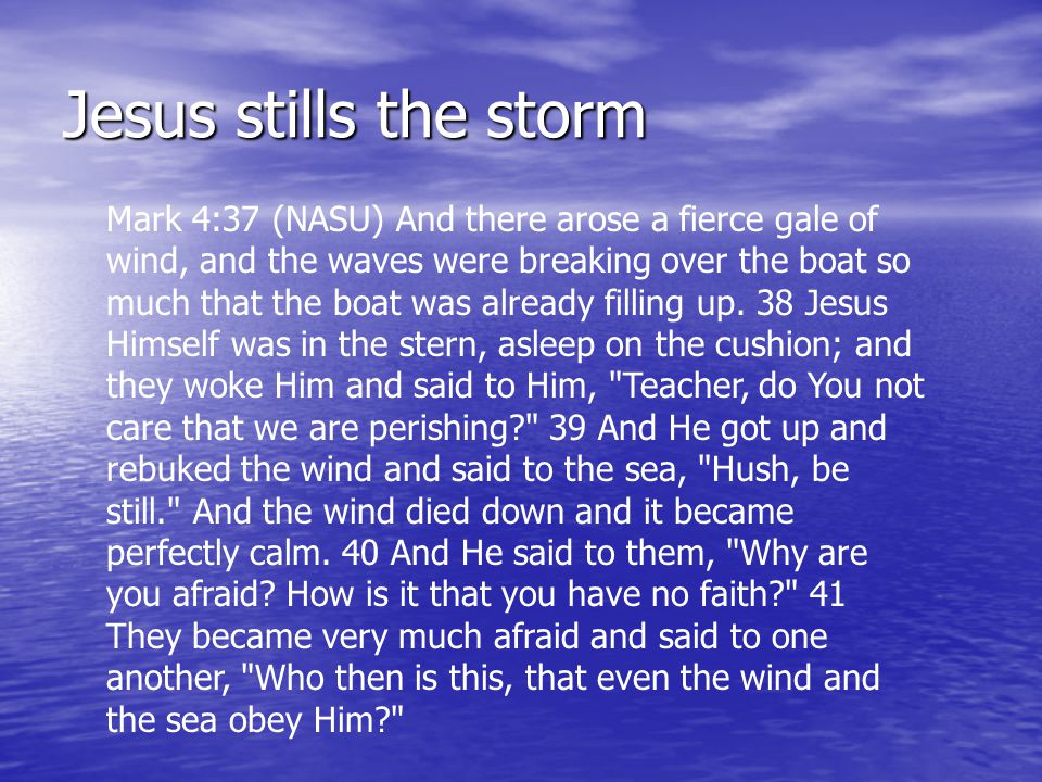 Jesus stills the storm Mark 4:37 (NASU) And there arose a fierce gale of wind, and the waves were breaking over the boat so much that the boat was already filling up.