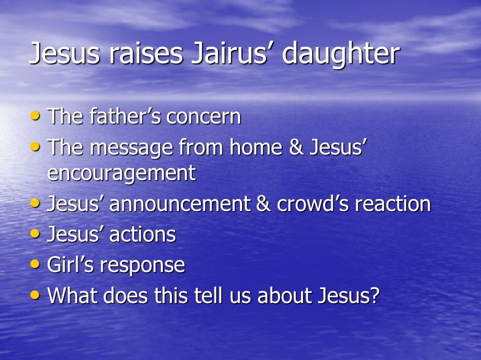 Jesus raises Jairus’ daughter The father’s concern The father’s concern The message from home & Jesus’ encouragement The message from home & Jesus’ encouragement Jesus’ announcement & crowd’s reaction Jesus’ announcement & crowd’s reaction Jesus’ actions Jesus’ actions Girl’s response Girl’s response What does this tell us about Jesus.