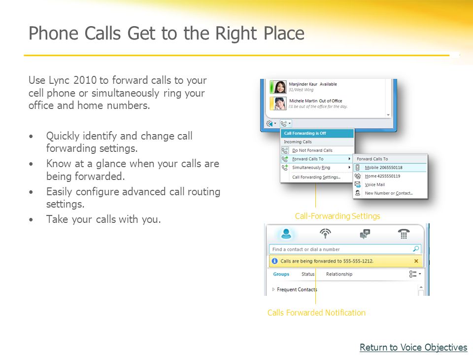 Phone Calls Get to the Right Place Use Lync 2010 to forward calls to your cell phone or simultaneously ring your office and home numbers.