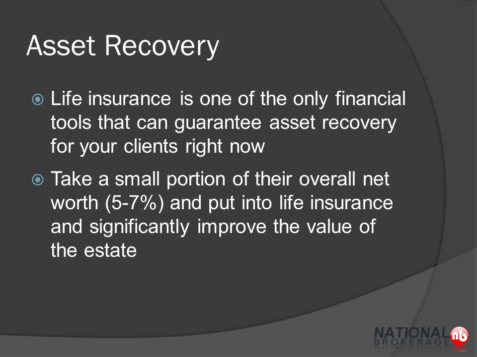 Asset Recovery  Life insurance is one of the only financial tools that can guarantee asset recovery for your clients right now  Take a small portion of their overall net worth (5-7%) and put into life insurance and significantly improve the value of the estate