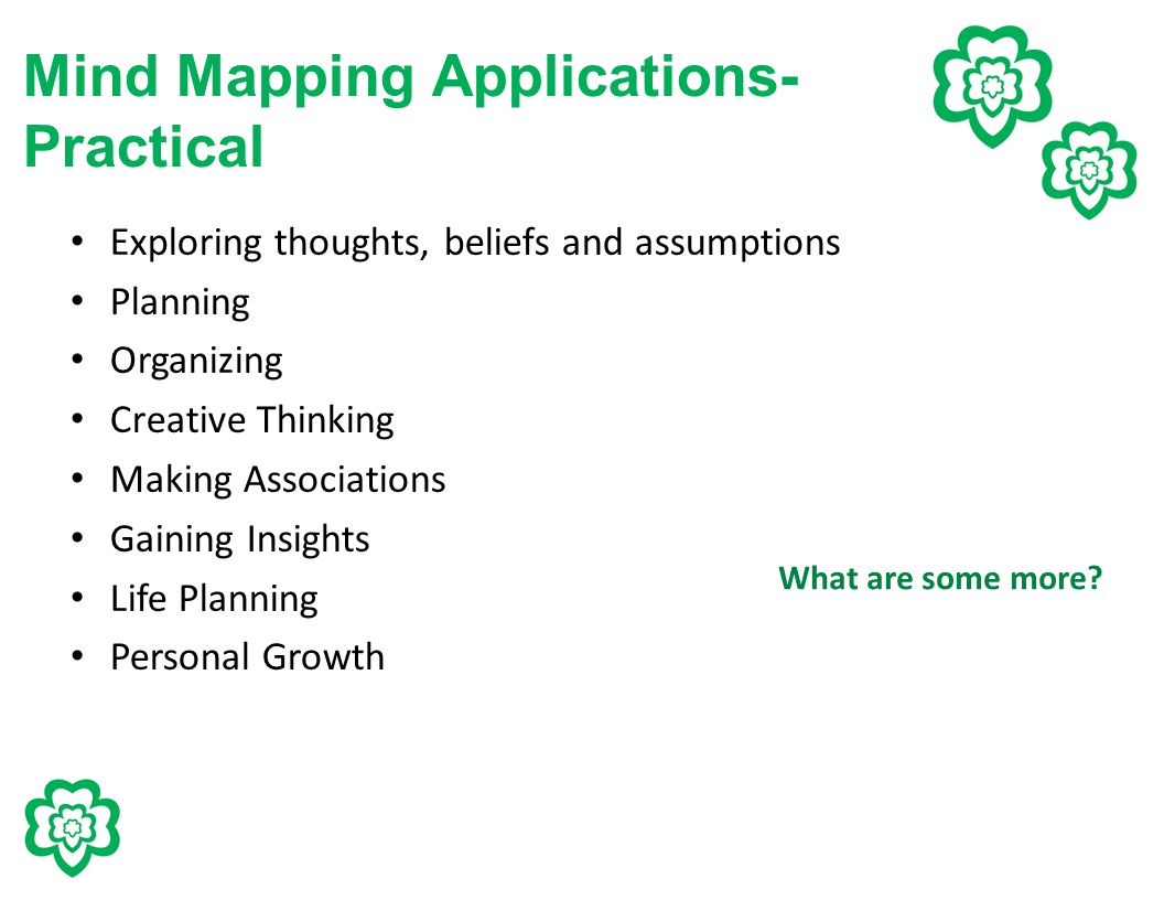 Mind Mapping Applications- Practical Exploring thoughts, beliefs and assumptions Planning Organizing Creative Thinking Making Associations Gaining Insights Life Planning Personal Growth What are some more