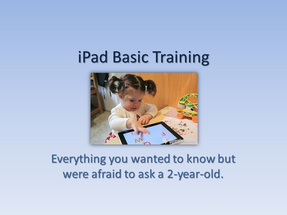 iPad Basic Training Everything you wanted to know but were afraid to ask a 2-year-old.
