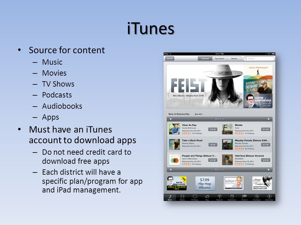 iTunes Source for content – Music – Movies – TV Shows – Podcasts – Audiobooks – Apps Must have an iTunes account to download apps – Do not need credit card to download free apps – Each district will have a specific plan/program for app and iPad management.