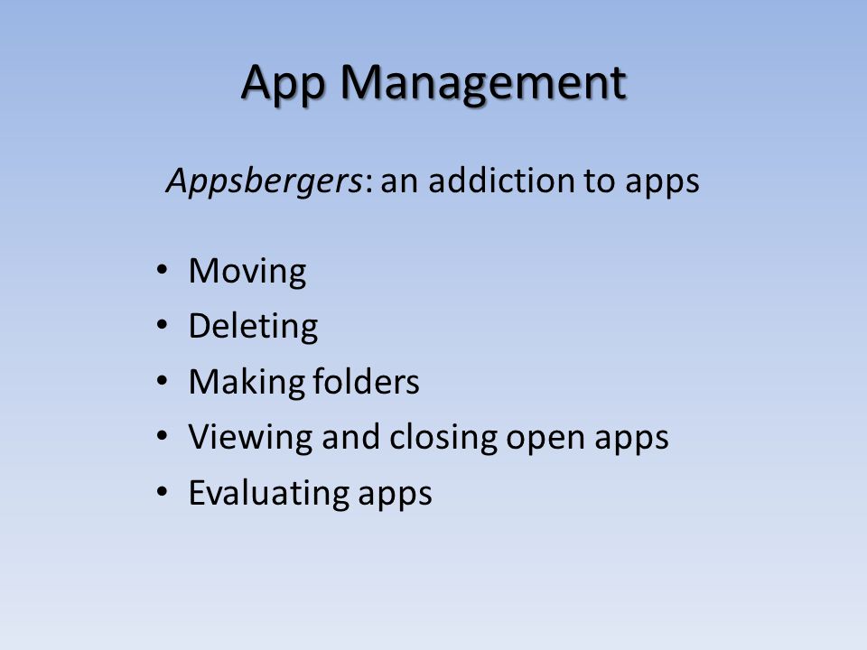 App Management Appsbergers: an addiction to apps Moving Deleting Making folders Viewing and closing open apps Evaluating apps