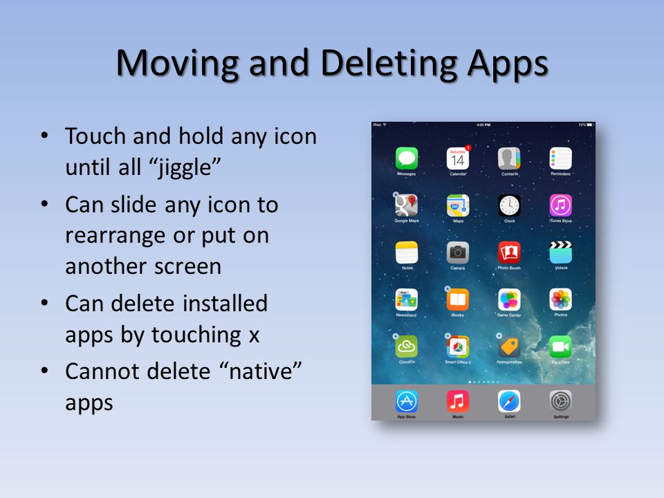 Moving and Deleting Apps Touch and hold any icon until all jiggle Can slide any icon to rearrange or put on another screen Can delete installed apps by touching x Cannot delete native apps