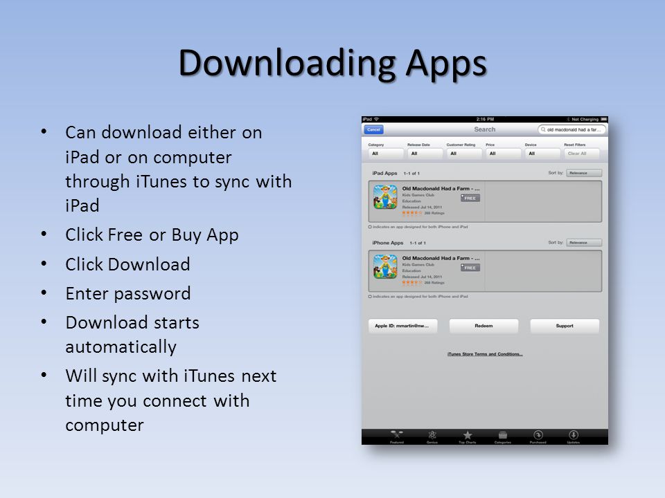 Downloading Apps Can download either on iPad or on computer through iTunes to sync with iPad Click Free or Buy App Click Download Enter password Download starts automatically Will sync with iTunes next time you connect with computer
