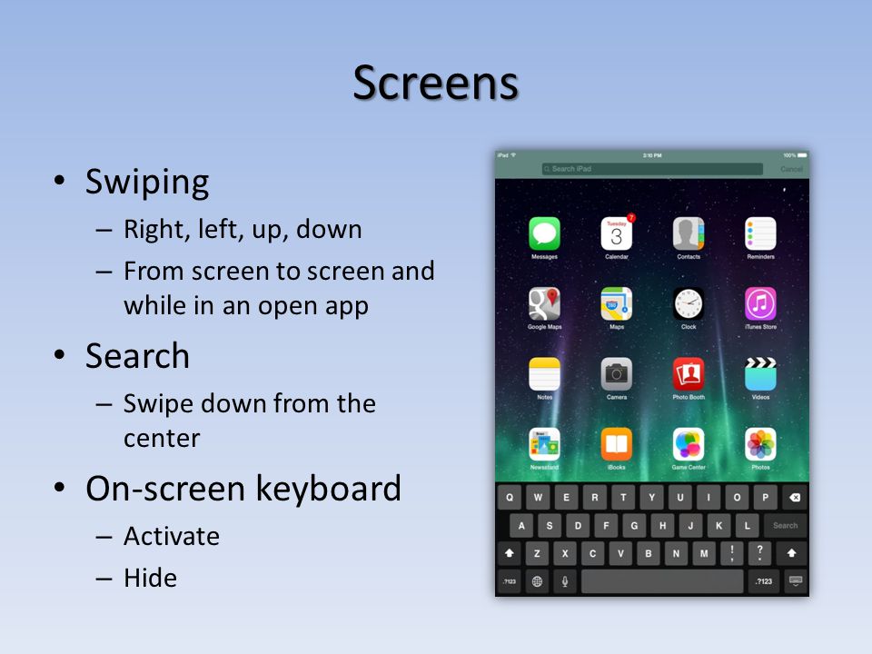 Screens Swiping – Right, left, up, down – From screen to screen and while in an open app Search – Swipe down from the center On-screen keyboard – Activate – Hide