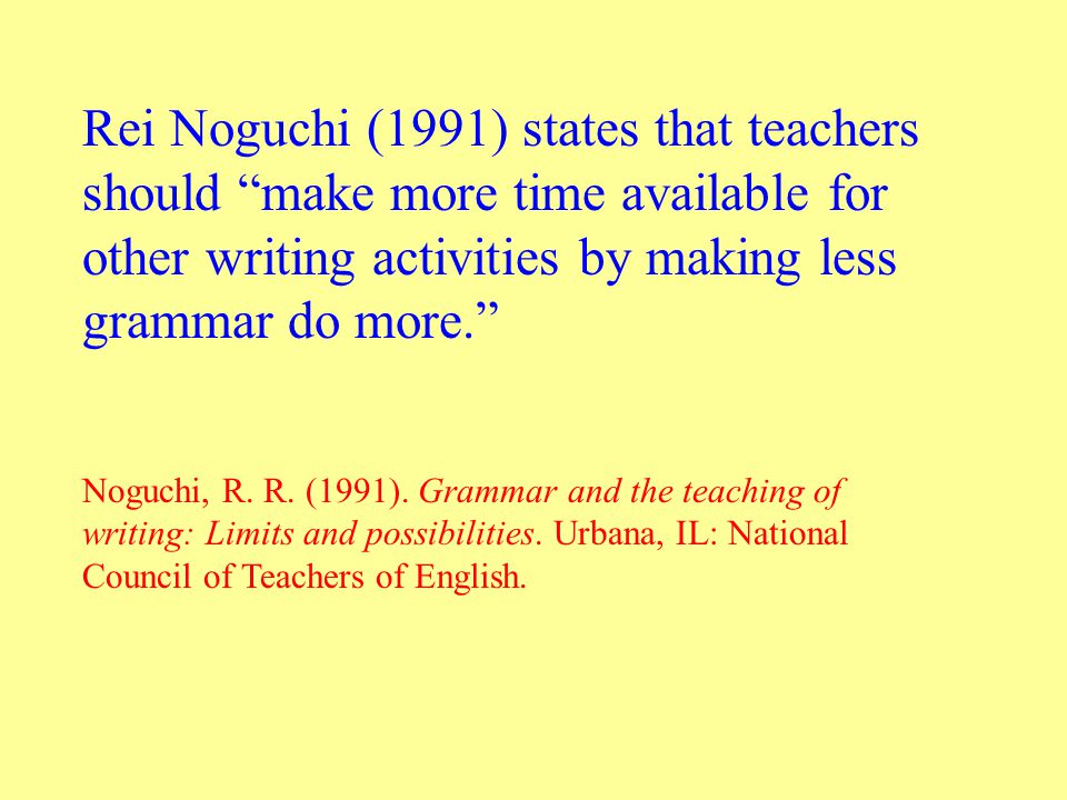 Rei Noguchi (1991) states that teachers should make more time available for other writing activities by making less grammar do more. Noguchi, R.