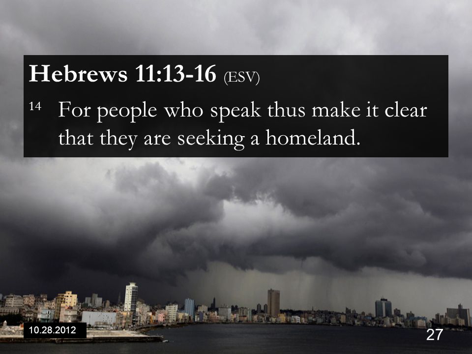 Hebrews 11:13-16 (ESV) 14 For people who speak thus make it clear that they are seeking a homeland.