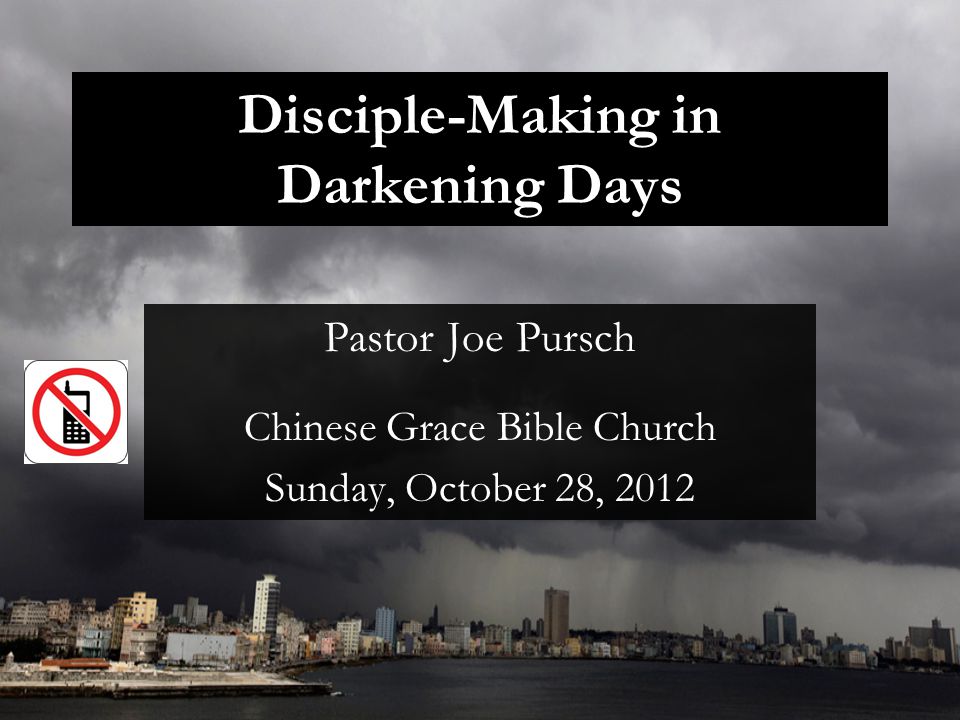Disciple-Making in Darkening Days Pastor Joe Pursch Chinese Grace Bible Church Sunday, October 28, 2012