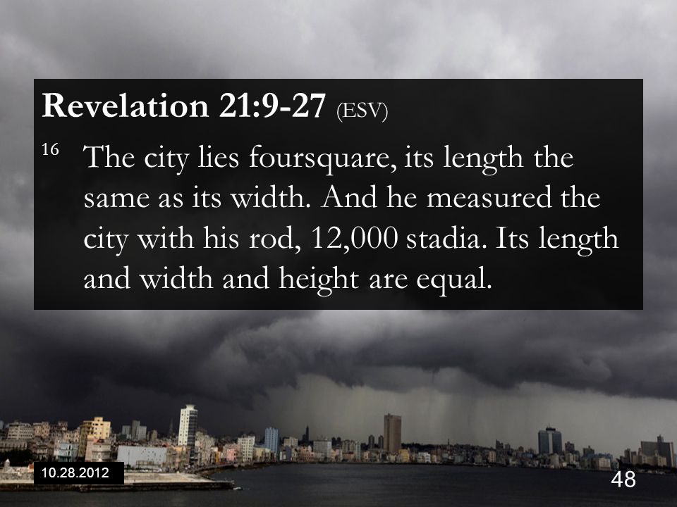 Revelation 21:9-27 (ESV) 16 The city lies foursquare, its length the same as its width.