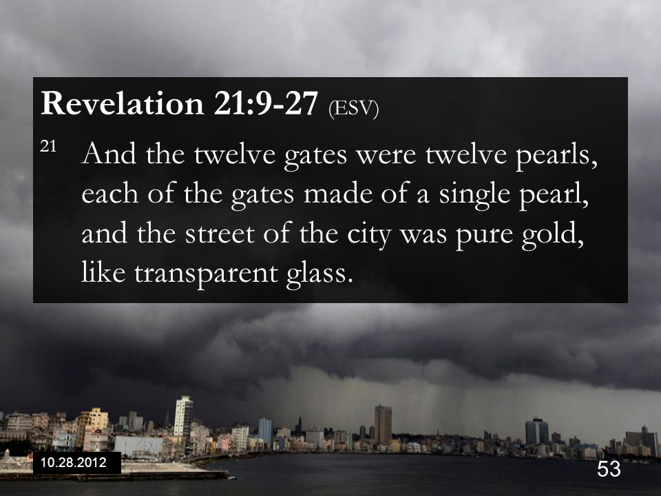Revelation 21:9-27 (ESV) 21 And the twelve gates were twelve pearls, each of the gates made of a single pearl, and the street of the city was pure gold, like transparent glass.