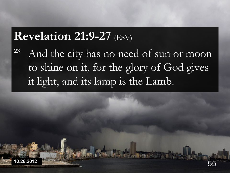 Revelation 21:9-27 (ESV) 23 And the city has no need of sun or moon to shine on it, for the glory of God gives it light, and its lamp is the Lamb.