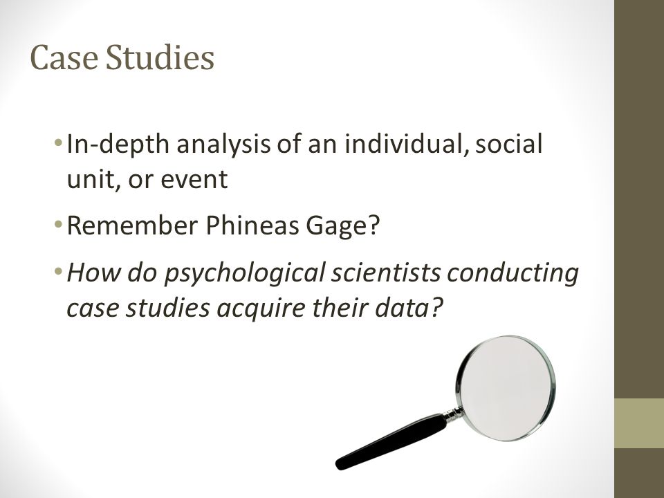 Case Studies In-depth analysis of an individual, social unit, or event Remember Phineas Gage.