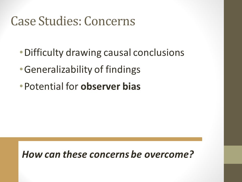 Case Studies: Concerns Difficulty drawing causal conclusions Generalizability of findings Potential for observer bias How can these concerns be overcome