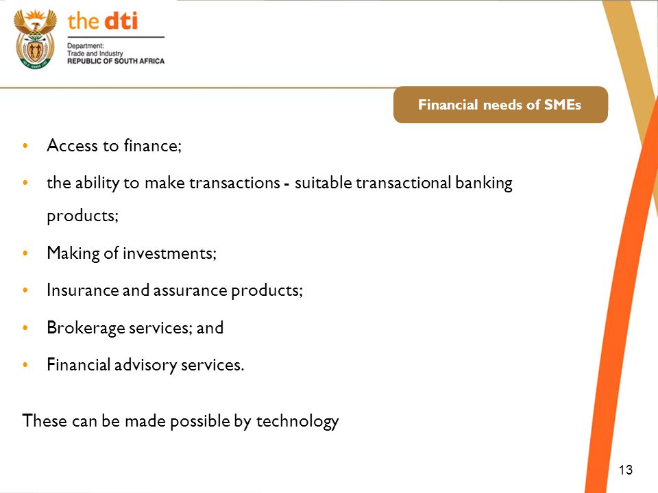 Financial needs of SMEs Access to finance; the ability to make transactions - suitable transactional banking products; Making of investments; Insurance and assurance products; Brokerage services; and Financial advisory services.