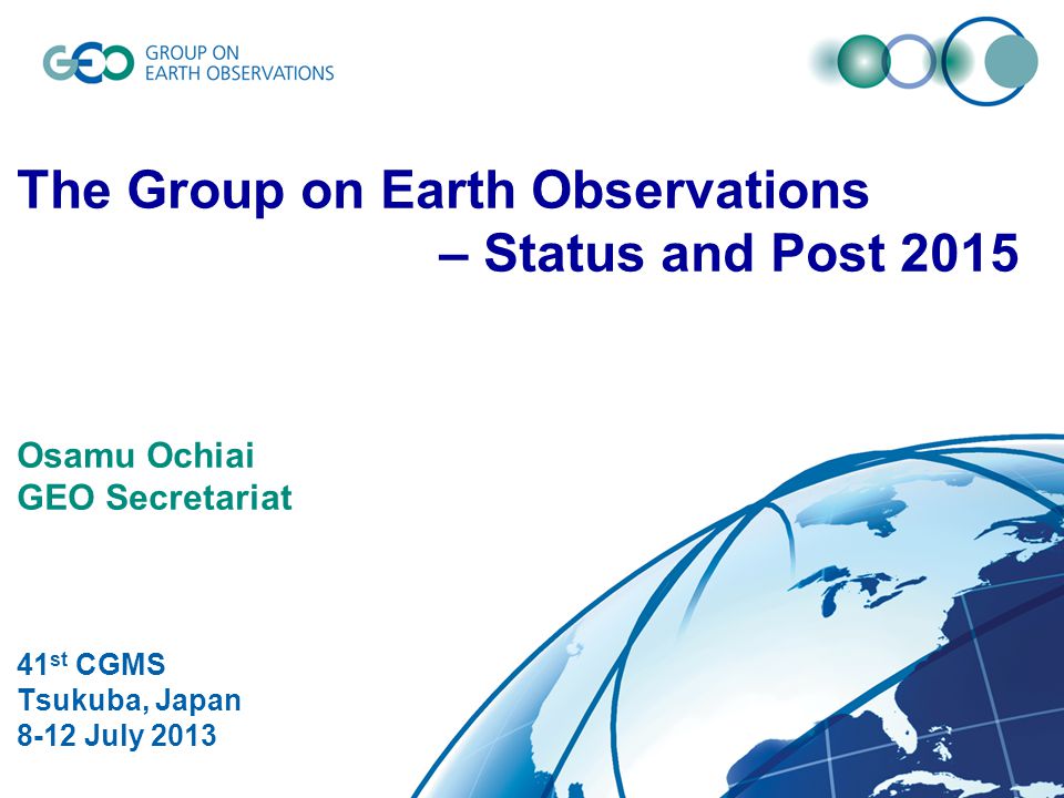© GEO Secretariat The Group on Earth Observations – Status and Post 2015 Osamu Ochiai GEO Secretariat 41 st CGMS Tsukuba, Japan 8-12 July 2013