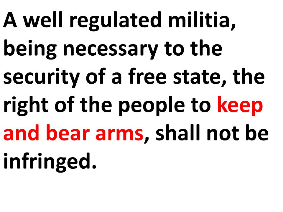 A well regulated militia, being necessary to the security of a free state, the right of the people to keep and bear arms, shall not be infringed.