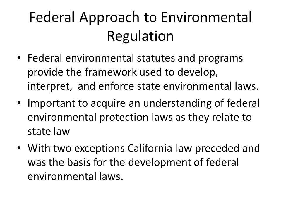 Federal Approach to Environmental Regulation Federal environmental statutes and programs provide the framework used to develop, interpret, and enforce state environmental laws.