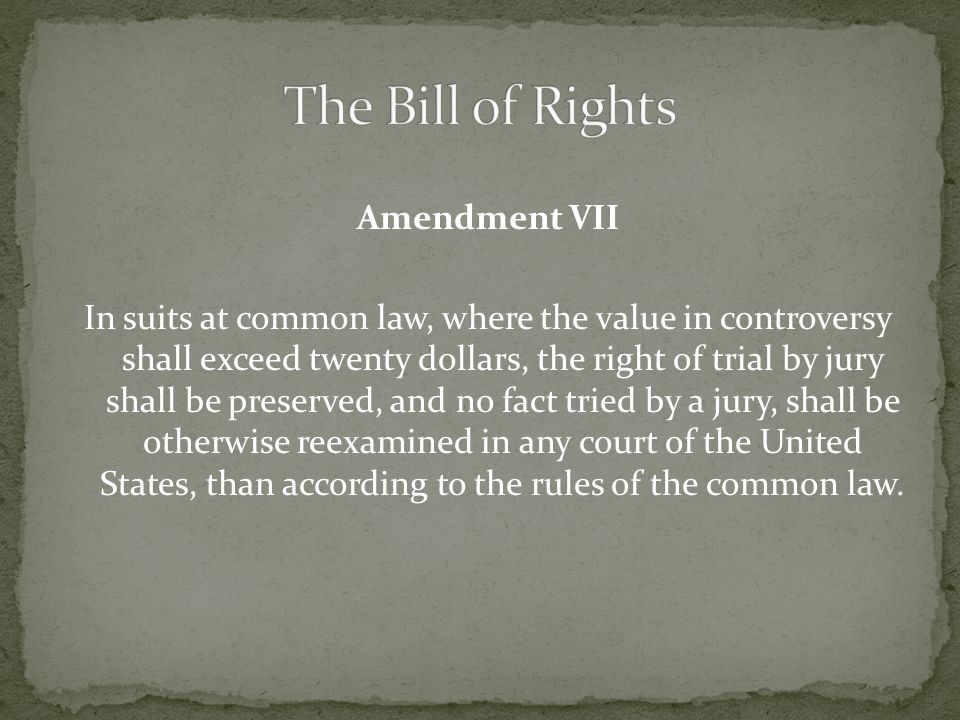 Amendment VII In suits at common law, where the value in controversy shall exceed twenty dollars, the right of trial by jury shall be preserved, and no fact tried by a jury, shall be otherwise reexamined in any court of the United States, than according to the rules of the common law.