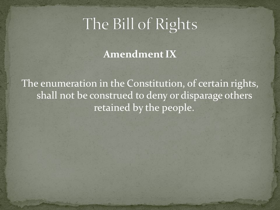 Amendment IX The enumeration in the Constitution, of certain rights, shall not be construed to deny or disparage others retained by the people.