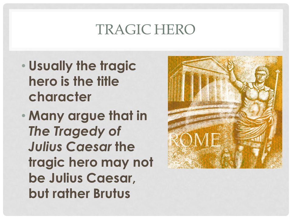 TRAGIC HERO Usually the tragic hero is the title character Many argue that in The Tragedy of Julius Caesar the tragic hero may not be Julius Caesar, but rather Brutus