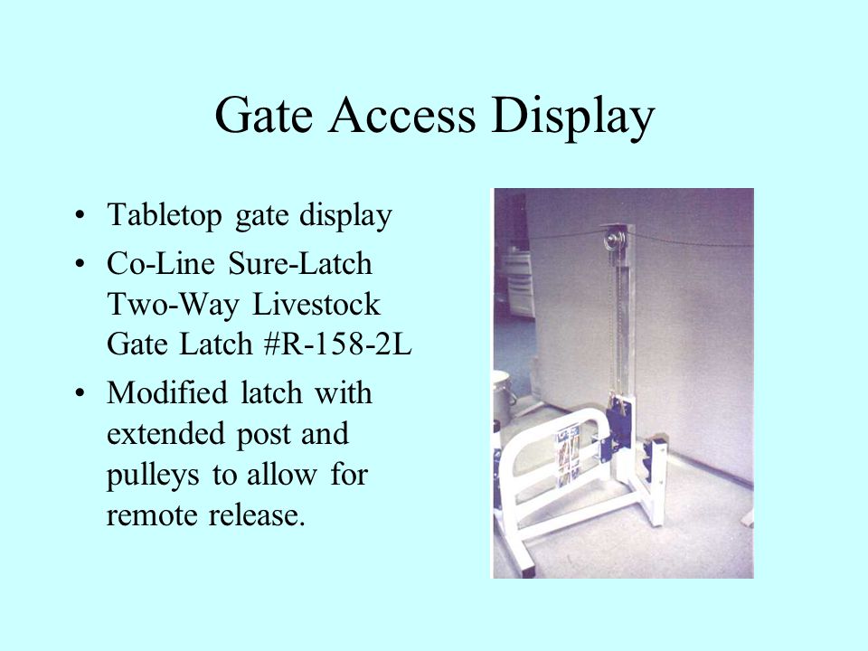 Gate Access Display Tabletop gate display Co-Line Sure-Latch Two-Way Livestock Gate Latch #R-158-2L Modified latch with extended post and pulleys to allow for remote release.