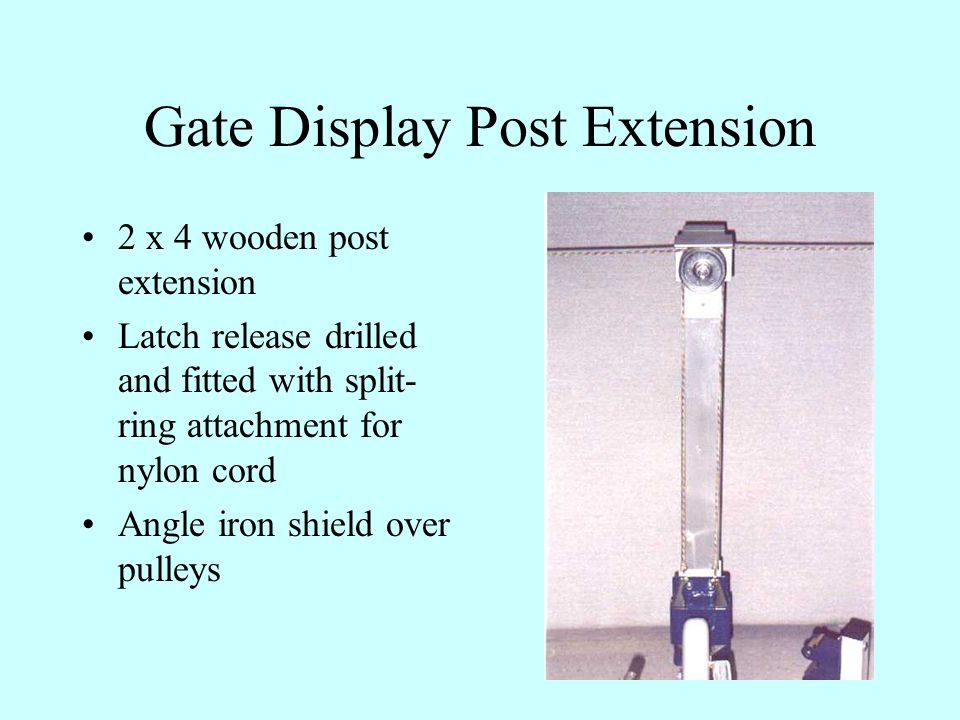 Gate Display Post Extension 2 x 4 wooden post extension Latch release drilled and fitted with split- ring attachment for nylon cord Angle iron shield over pulleys