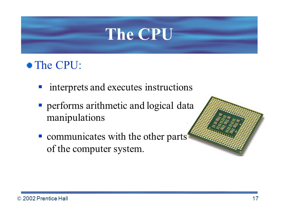  2002 Prentice Hall 16 The CPU and Memory The microprocessor that makes up your personal computer ’ s central processing unit, or CPU, is the ultimate computer brain, messenger, ringmaster and boss.