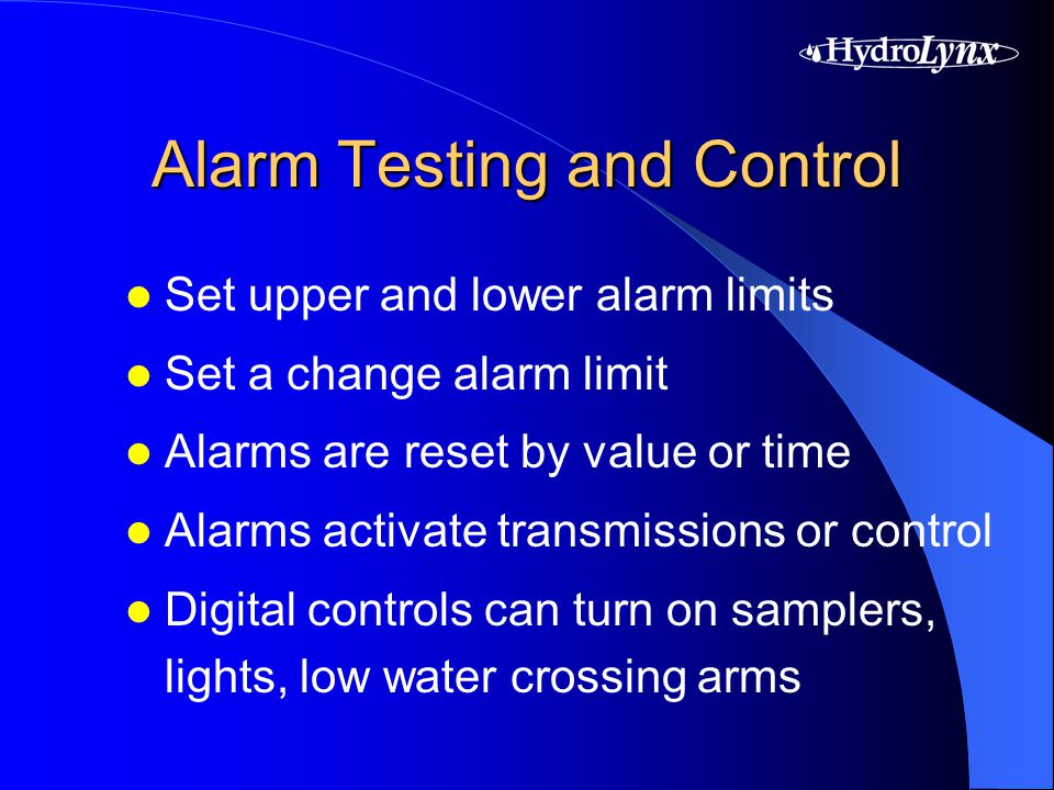 Alarm Testing and Control Set upper and lower alarm limits Set a change alarm limit Alarms are reset by value or time Alarms activate transmissions or control Digital controls can turn on samplers, lights, low water crossing arms