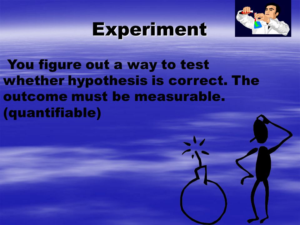 Experiment You figure out a way to test whether hypothesis is correct.