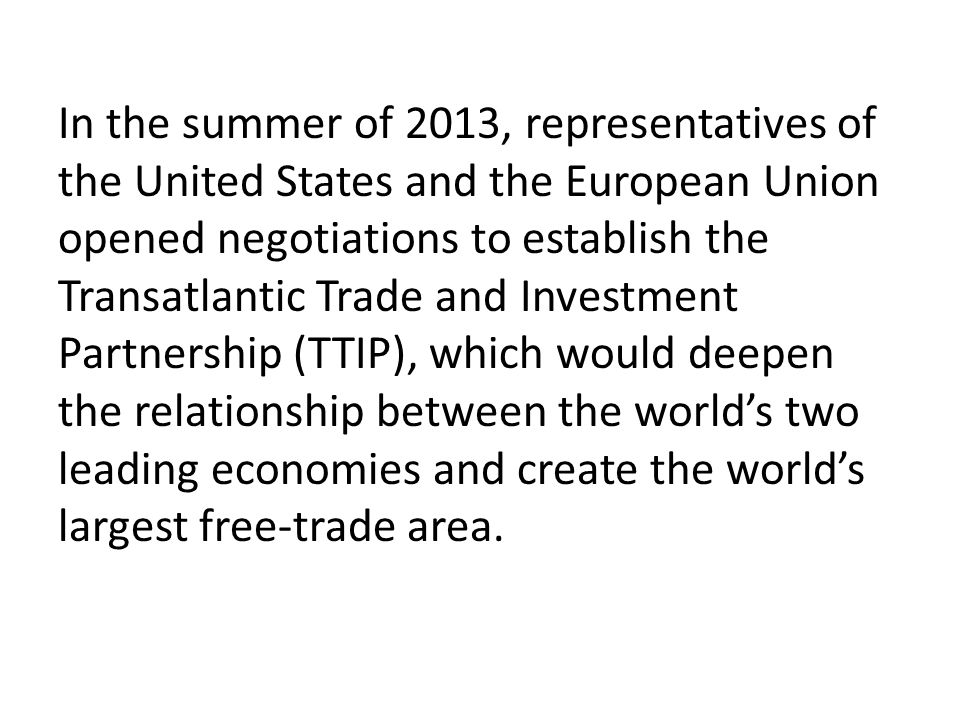In the summer of 2013, representatives of the United States and the European Union opened negotiations to establish the Transatlantic Trade and Investment Partnership (TTIP), which would deepen the relationship between the world’s two leading economies and create the world’s largest free-trade area.