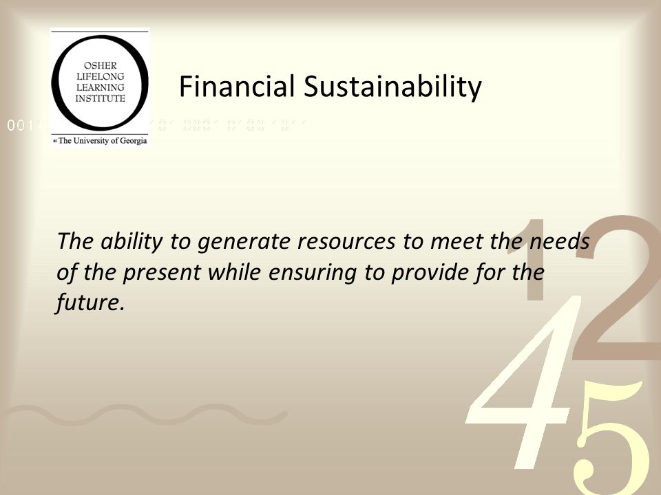 Financial Sustainability The ability to generate resources to meet the needs of the present while ensuring to provide for the future.