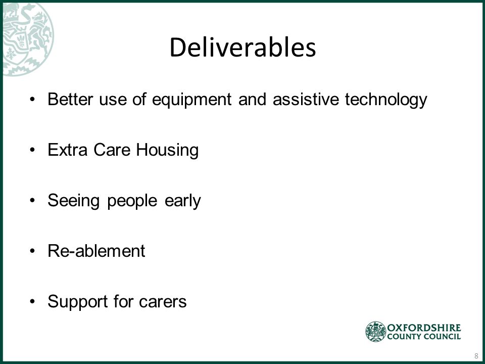 Deliverables Better use of equipment and assistive technology Extra Care Housing Seeing people early Re-ablement Support for carers 8