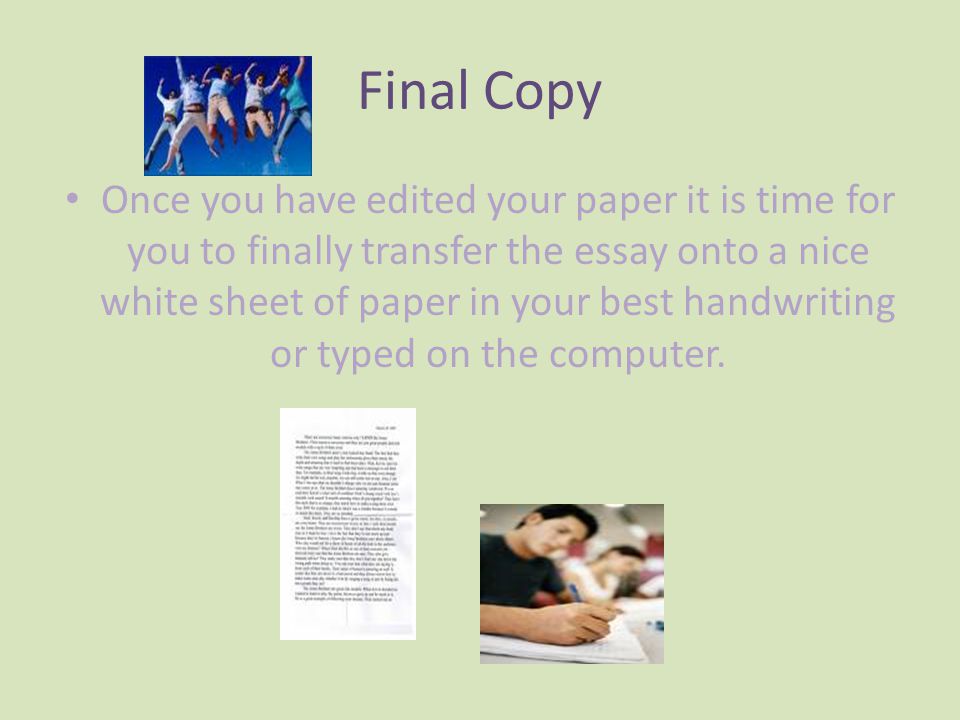 Final Copy Once you have edited your paper it is time for you to finally transfer the essay onto a nice white sheet of paper in your best handwriting or typed on the computer.