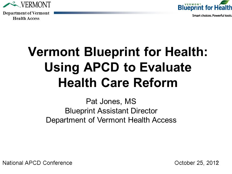 Department of Vermont Health Access Vermont Blueprint for Health: Using APCD to Evaluate Health Care Reform Pat Jones, MS Blueprint Assistant Director Department of Vermont Health Access National APCD Conference October 25,