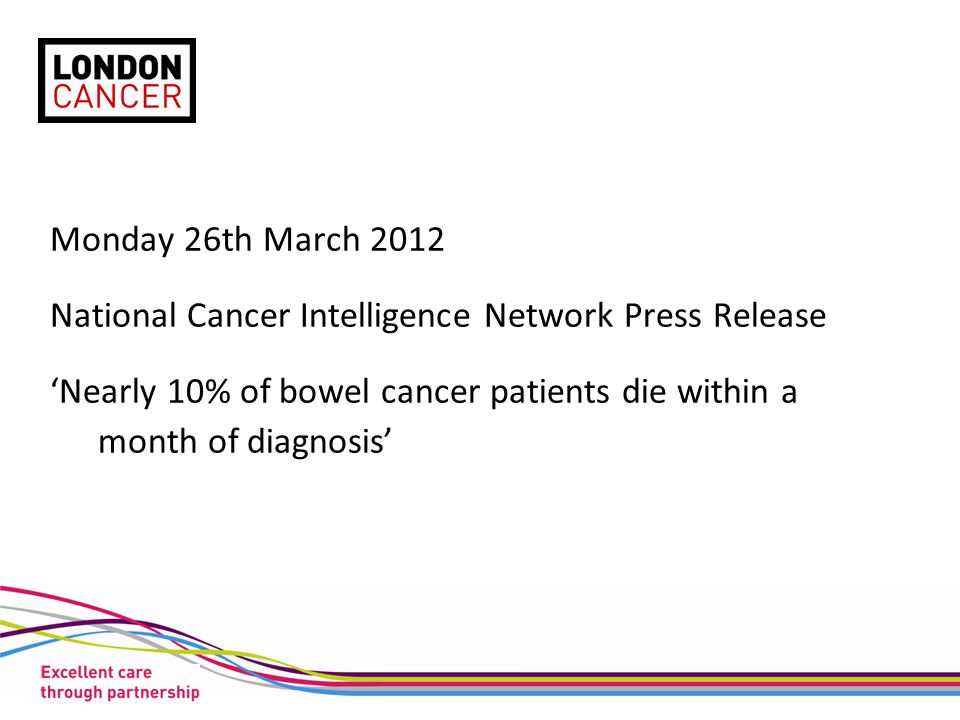 Monday 26th March 2012 National Cancer Intelligence Network Press Release ‘Nearly 10% of bowel cancer patients die within a month of diagnosis’