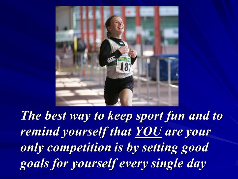 The best way to keep sport fun and to remind yourself that YOU are your only competition is by setting good goals for yourself every single day