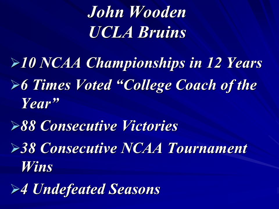 John Wooden UCLA Bruins  10 NCAA Championships in 12 Years  6 Times Voted College Coach of the Year  88 Consecutive Victories  38 Consecutive NCAA Tournament Wins  4 Undefeated Seasons