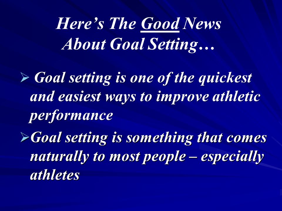 Here’s The Good News About Goal Setting…  Goal setting is one of the quickest and easiest ways to improve athletic performance  Goal setting is something that comes naturally to most people – especially athletes