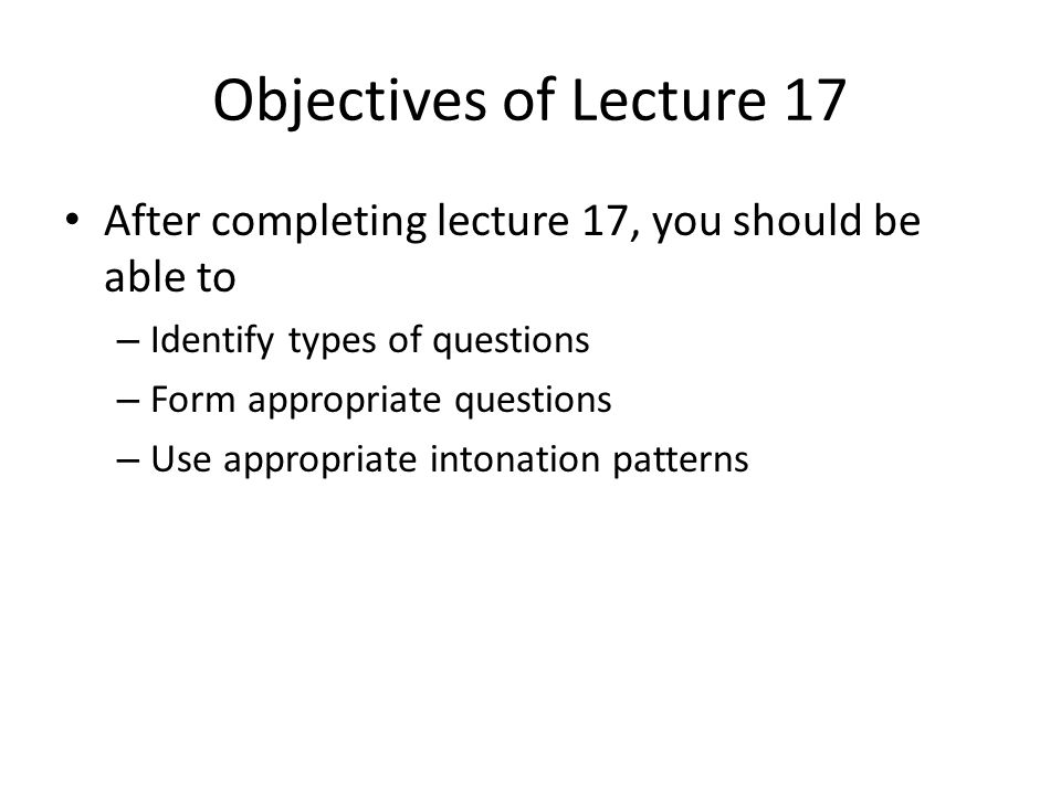Objectives of Lecture 17 After completing lecture 17, you should be able to – Identify types of questions – Form appropriate questions – Use appropriate intonation patterns