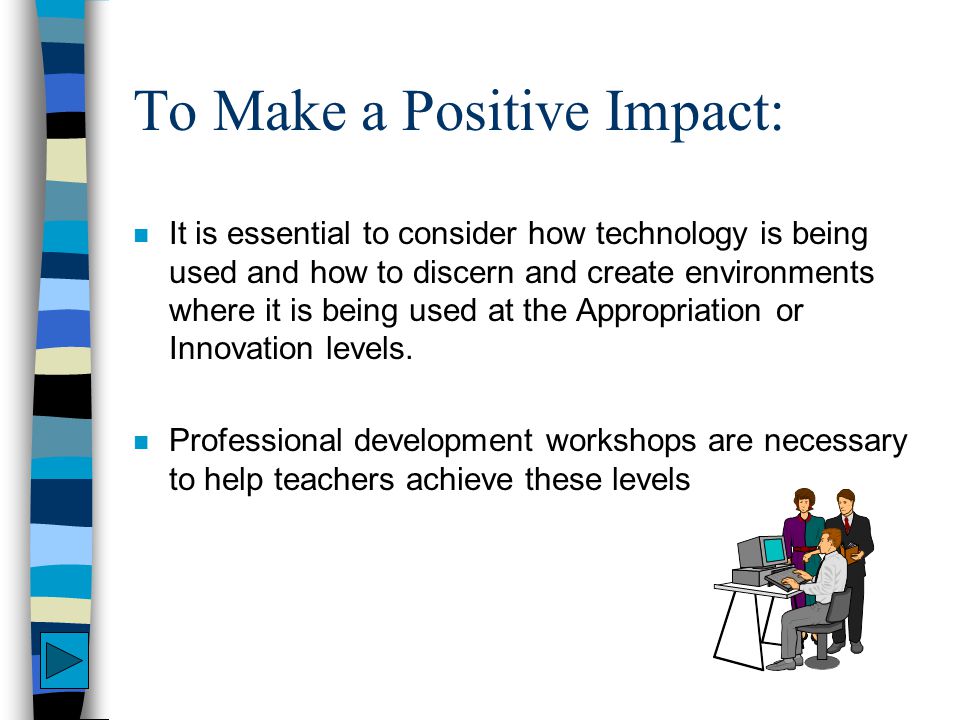 To Make a Positive Impact: n It is essential to consider how technology is being used and how to discern and create environments where it is being used at the Appropriation or Innovation levels.