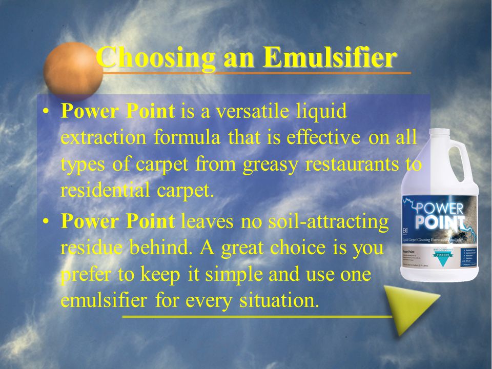 Choosing an Emulsifier Power Point is a versatile liquid extraction formula that is effective on all types of carpet from greasy restaurants to residential carpet.