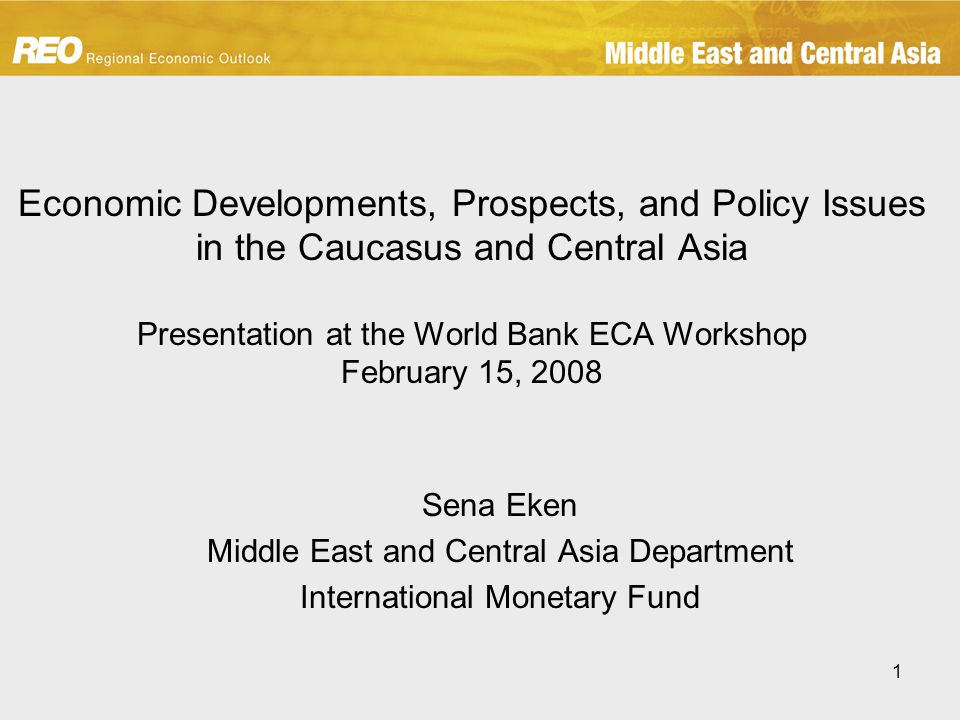 1 Economic Developments, Prospects, and Policy Issues in the Caucasus and Central Asia Presentation at the World Bank ECA Workshop February 15, 2008 Sena Eken Middle East and Central Asia Department International Monetary Fund