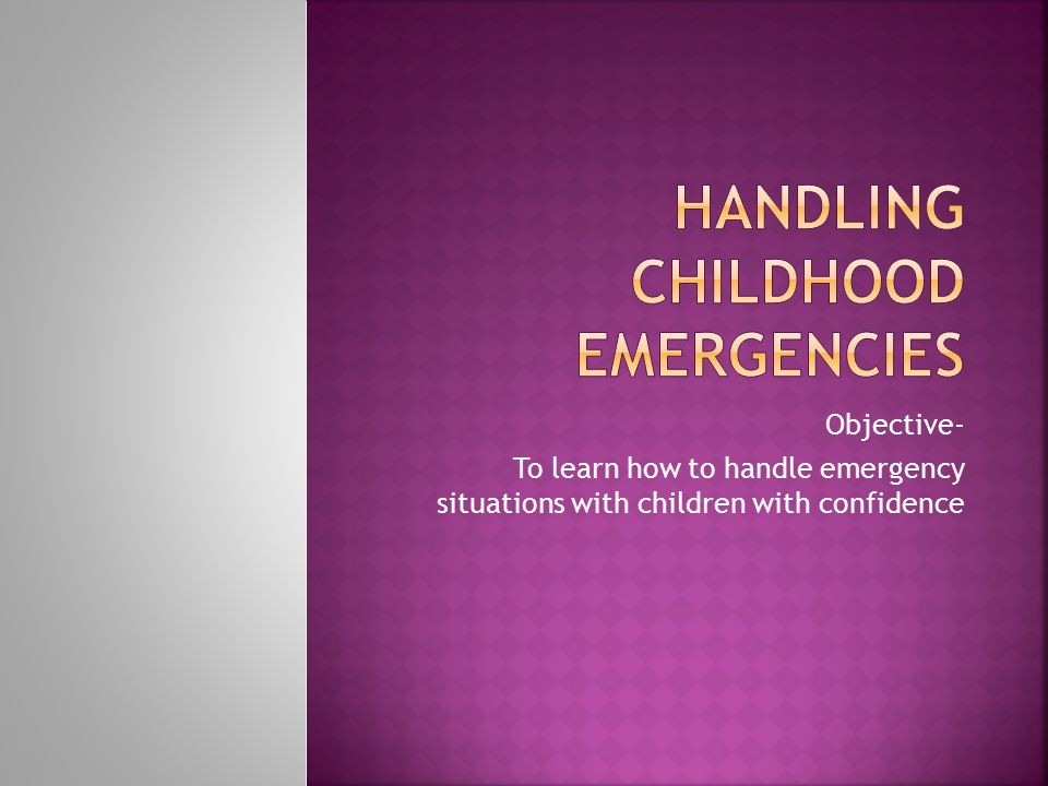 Objective- To learn how to handle emergency situations with children with confidence