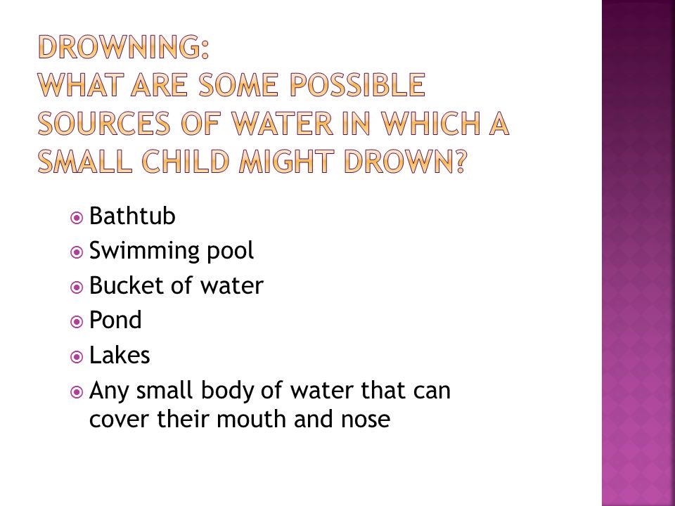  Bathtub  Swimming pool  Bucket of water  Pond  Lakes  Any small body of water that can cover their mouth and nose