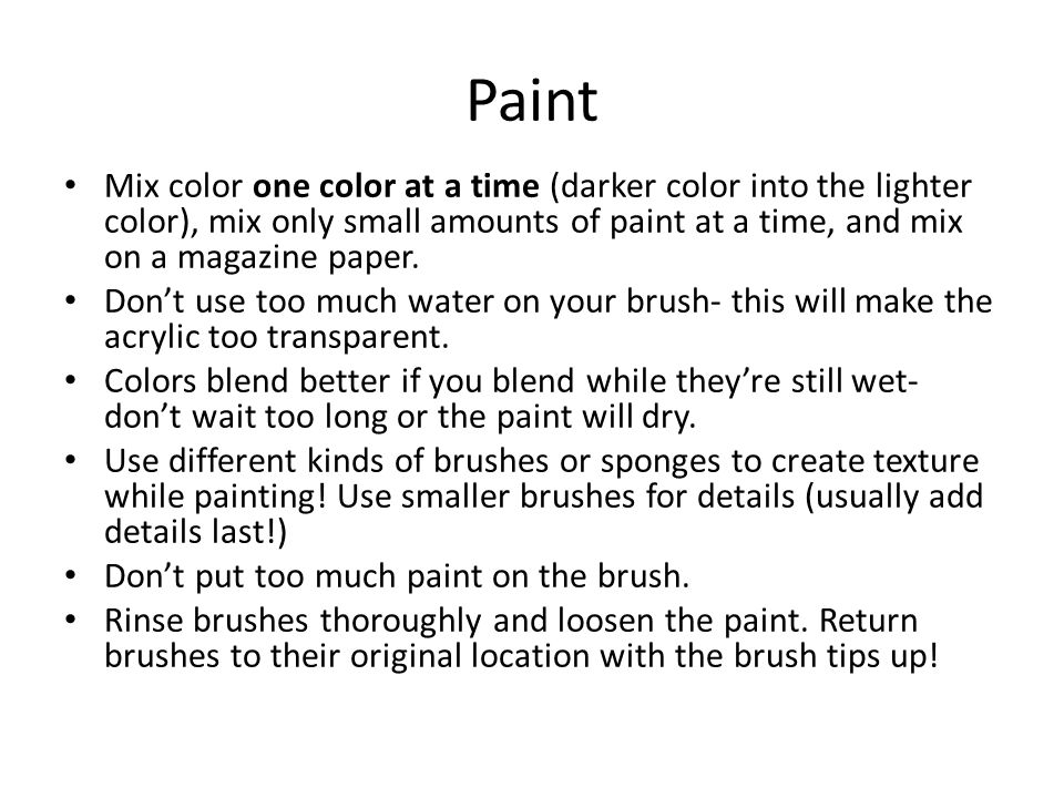 Paint Mix color one color at a time (darker color into the lighter color), mix only small amounts of paint at a time, and mix on a magazine paper.