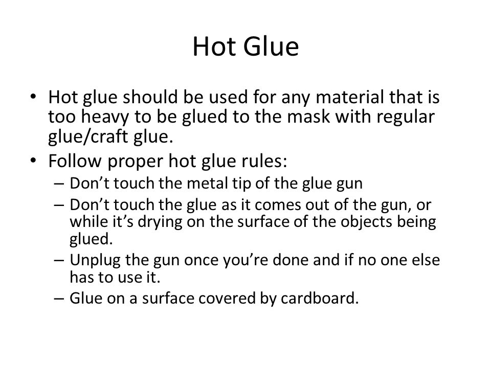 Hot Glue Hot glue should be used for any material that is too heavy to be glued to the mask with regular glue/craft glue.