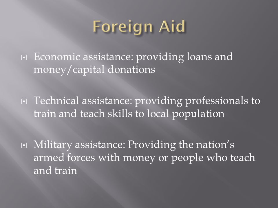 Economic assistance: providing loans and money/capital donations  Technical assistance: providing professionals to train and teach skills to local population  Military assistance: Providing the nation’s armed forces with money or people who teach and train